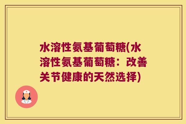 水溶性氨基葡萄糖(水溶性氨基葡萄糖:改善关节健康的天然选择)