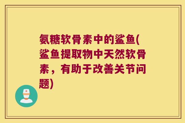 氨糖软骨素中的鲨鱼(鲨鱼提取物中天然软骨素,有助于改善关节问题)