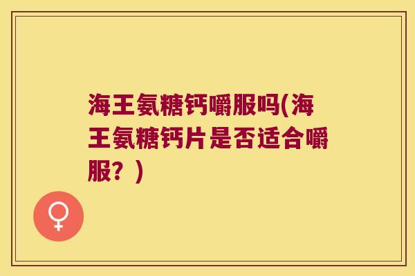 海王氨糖钙嚼服吗(海王氨糖钙片是否适合嚼服?)