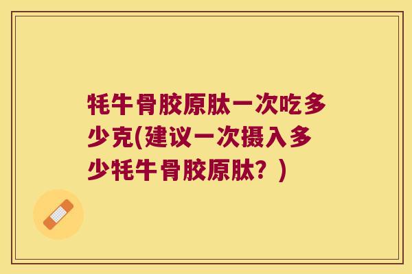 牦牛骨胶原肽一次吃多少克(建议一次摄入多少牦牛骨胶原肽?)