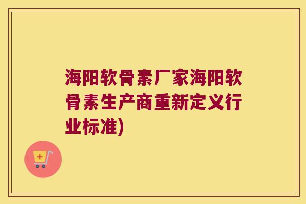 海阳软骨素厂家海阳软骨素生产商重新定义行业标准)
