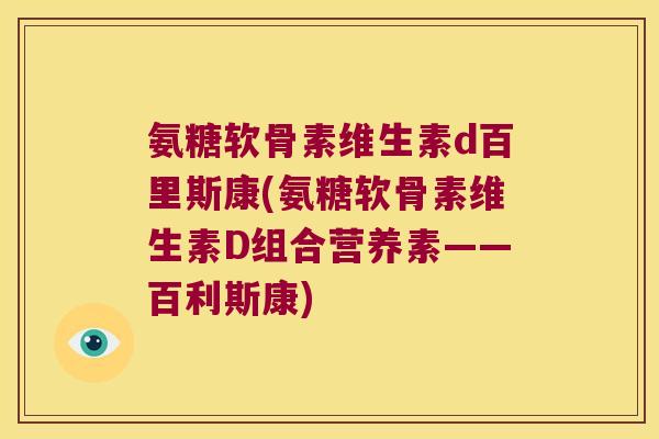 氨糖软骨素维生素d百里斯康(氨糖软骨素维生素D组合营养素——百利斯康)