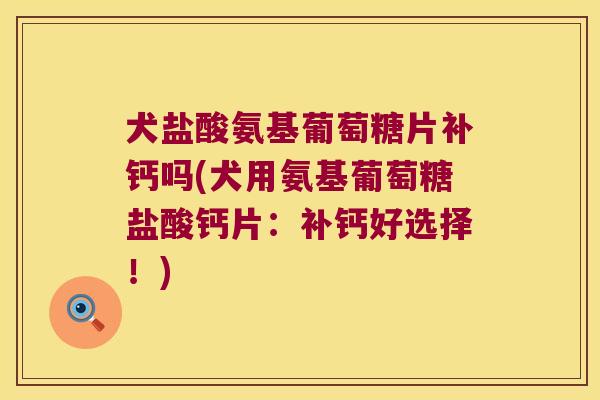 犬盐酸氨基葡萄糖片补钙吗(犬用氨基葡萄糖盐酸钙片:补钙好选择!)