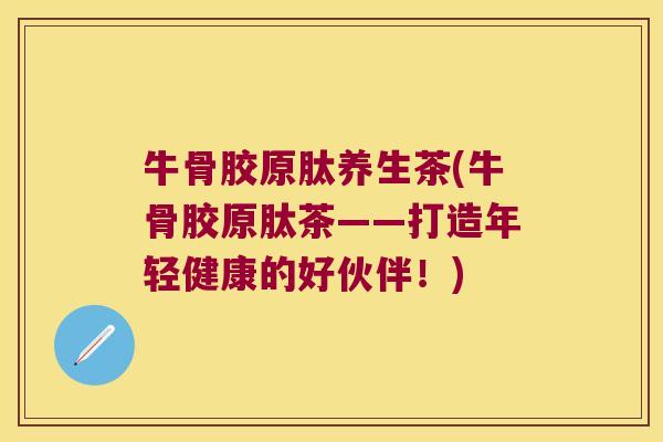 牛骨胶原肽养生茶(牛骨胶原肽茶——打造年轻健康的好伙伴!) 牛骨胶原肽养生茶(牛骨胶原肽茶——打造年轻健康的好伙伴!)