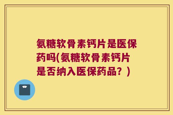 氨糖软骨素钙片是医保药吗(氨糖软骨素钙片是否纳入医保药品?)