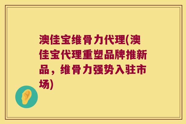 澳佳宝维骨力代理(澳佳宝代理重塑品牌推新品,维骨力强势入驻市场)