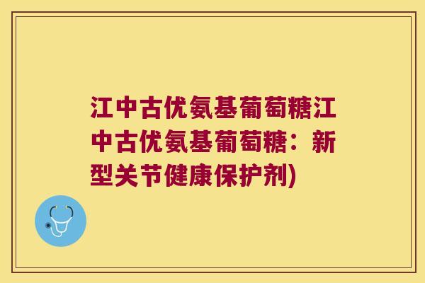 江中古优氨基葡萄糖江中古优氨基葡萄糖:新型关节健康保护剂)