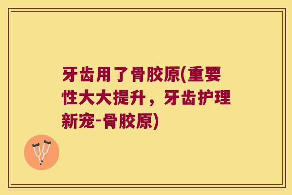 牙齿用了骨胶原(重要性大大提升,牙齿护理新宠-骨胶原)
