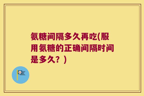 氨糖间隔多久再吃(服用氨糖的正确间隔时间是多久?)