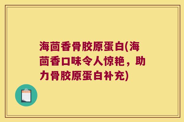 海茴香骨胶原蛋白(海茴香口味令人惊艳,助力骨胶原蛋白补充)