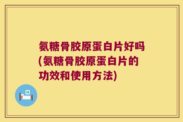 氨糖骨胶原蛋白片好吗(氨糖骨胶原蛋白片的功效和使用方法)