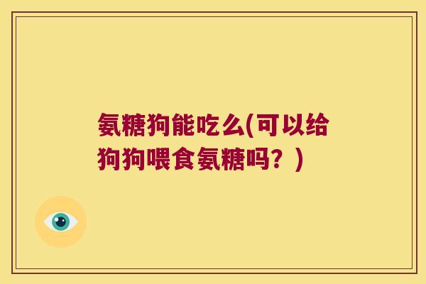 氨糖狗能吃么(可以给狗狗喂食氨糖吗?) 氨糖狗能吃么(可以给狗狗喂食氨糖吗?)