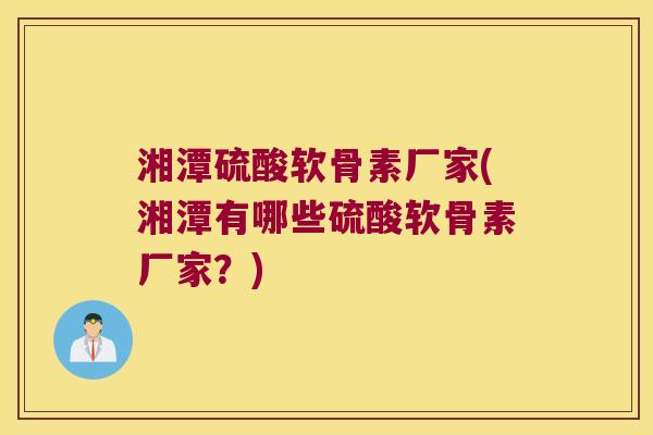 湘潭硫酸软骨素厂家(湘潭有哪些硫酸软骨素厂家?)