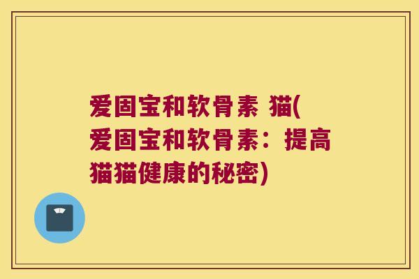 爱固宝和软骨素 猫(爱固宝和软骨素：提高猫猫健康的秘密)