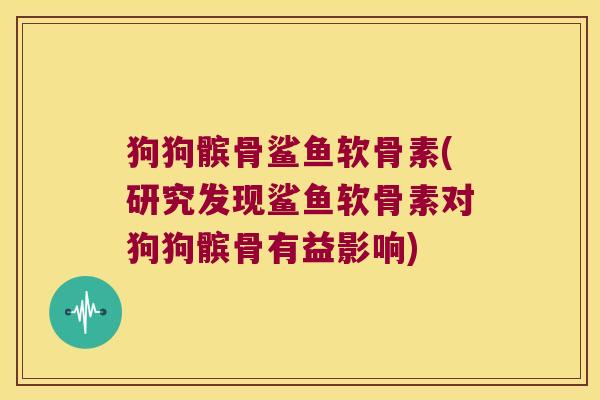 狗狗髌骨鲨鱼软骨素(研究发现鲨鱼软骨素对狗狗髌骨有益影响)