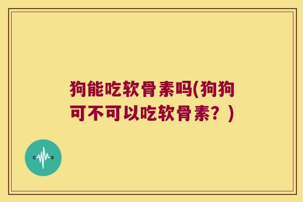 狗能吃软骨素吗(狗狗可不可以吃软骨素?)