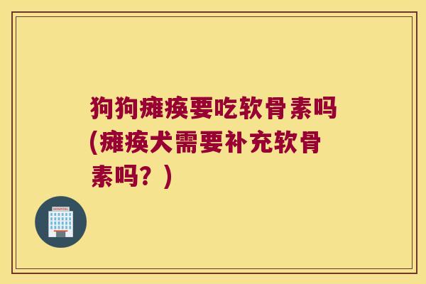 狗狗瘫痪要吃软骨素吗(瘫痪犬需要补充软骨素吗?)