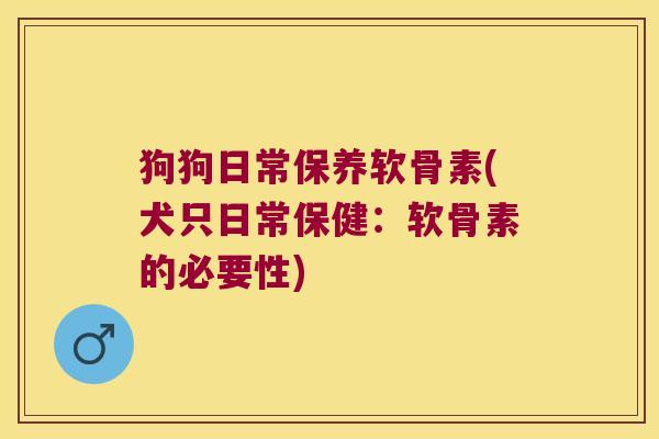 狗狗日常保养软骨素(犬只日常保健:软骨素的必要性)