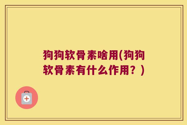 狗狗软骨素啥用(狗狗软骨素有什么作用?)
