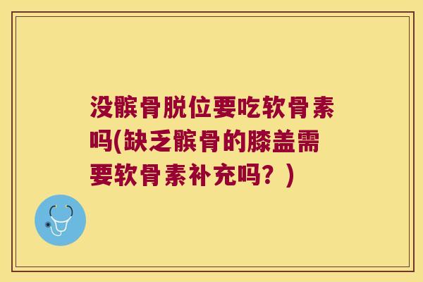没髌骨脱位要吃软骨素吗(缺乏髌骨的膝盖需要软骨素补充吗?)
