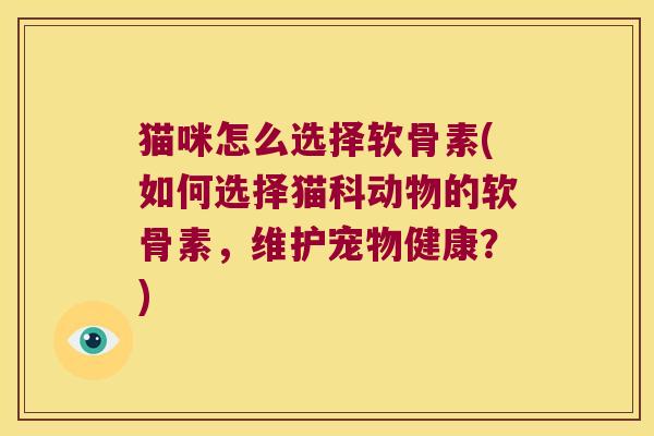猫咪怎么选择软骨素(如何选择猫科动物的软骨素,维护宠物健康?)