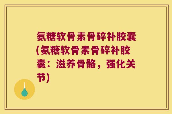 氨糖软骨素骨碎补胶囊(氨糖软骨素骨碎补胶囊:滋养骨骼,强化关节)