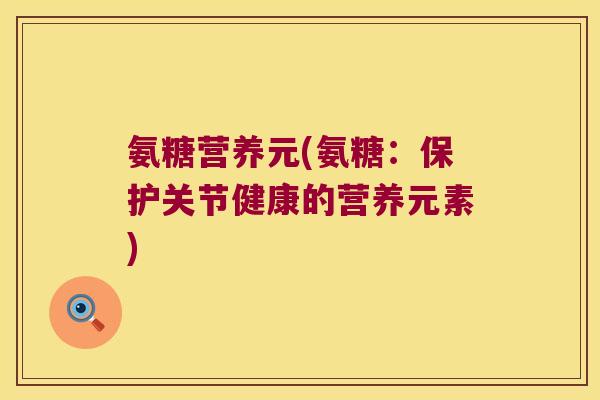 氨糖营养元(氨糖:保护关节健康的营养元素)