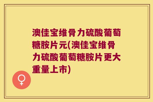 澳佳宝维骨力硫酸葡萄糖胺片元(澳佳宝维骨力硫酸葡萄糖胺片更大重量上市)
