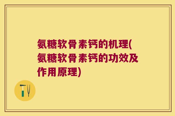 氨糖软骨素钙的机理(氨糖软骨素钙的功效及作用原理)