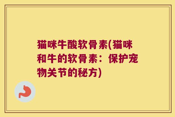 猫咪牛酸软骨素(猫咪和牛的软骨素:保护宠物关节的秘方)