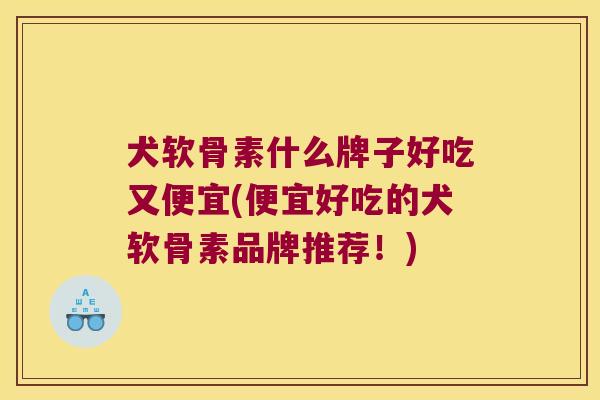 犬软骨素什么牌子好吃又便宜(便宜好吃的犬软骨素品牌推荐!)