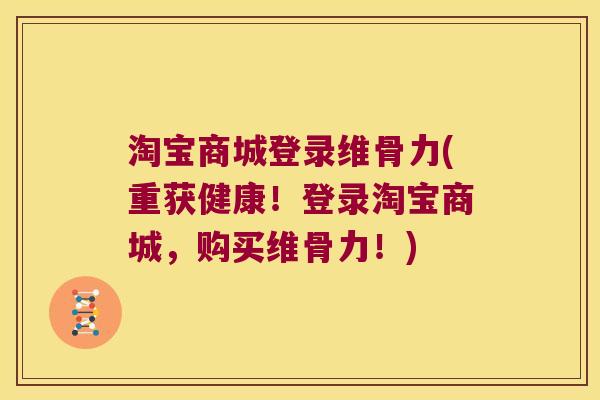 淘宝商城登录维骨力(重获健康!登录淘宝商城,购买维骨力!)