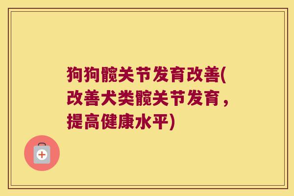 狗狗髋关节发育改善(改善犬类髋关节发育,提高健康水平)