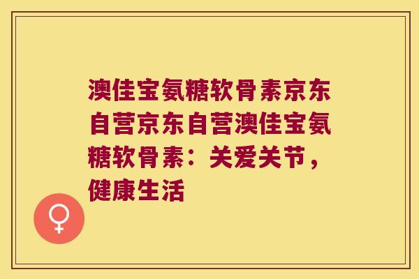 澳佳宝氨糖软骨素京东自营京东自营澳佳宝氨糖软骨素：关爱关节，健康生活