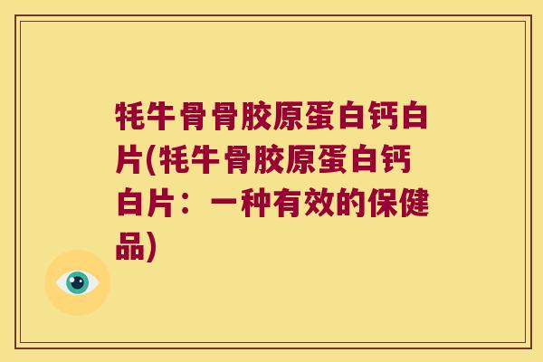 牦牛骨骨胶原蛋白钙白片(牦牛骨胶原蛋白钙白片:一种有效的保健品)
