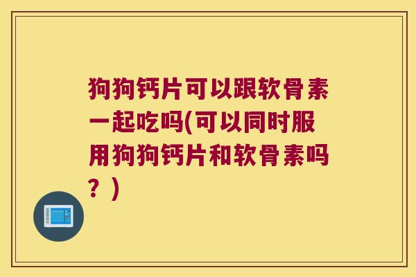 狗狗钙片可以跟软骨素一起吃吗(可以同时服用狗狗钙片和软骨素吗?)