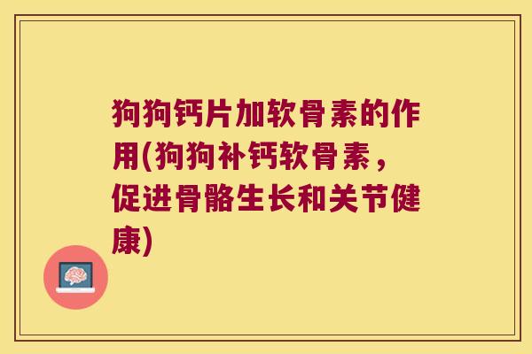 狗狗钙片加软骨素的作用(狗狗补钙软骨素,促进骨骼生长和关节健康)