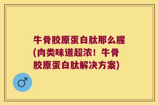 牛骨胶原蛋白肽那么腥(肉类味道超浓!牛骨胶原蛋白肽解决方案)