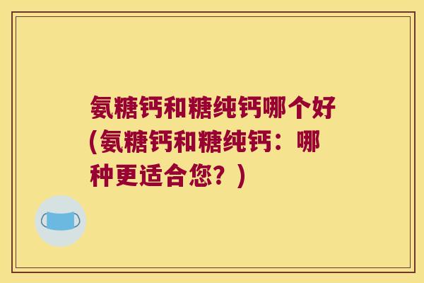 氨糖钙和糖纯钙哪个好(氨糖钙和糖纯钙:哪种更适合您?)