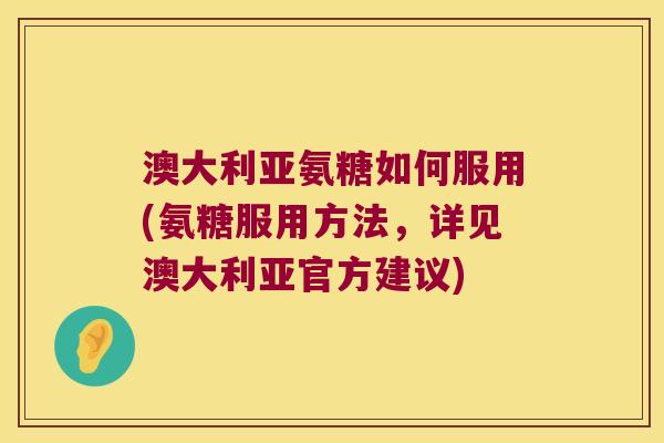 澳大利亚氨糖如何服用(氨糖服用方法,详见澳大利亚官方建议)