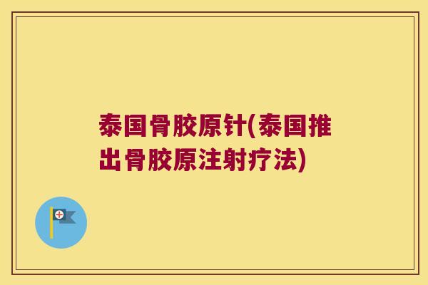 泰国骨胶原针(泰国推出骨胶原注射疗法)