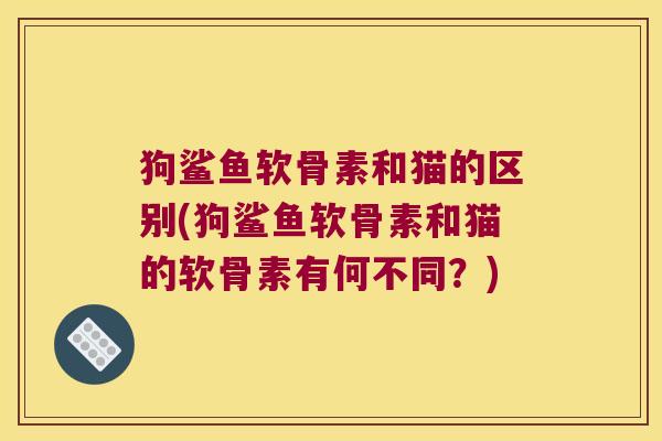 狗鲨鱼软骨素和猫的区别(狗鲨鱼软骨素和猫的软骨素有何不同?)