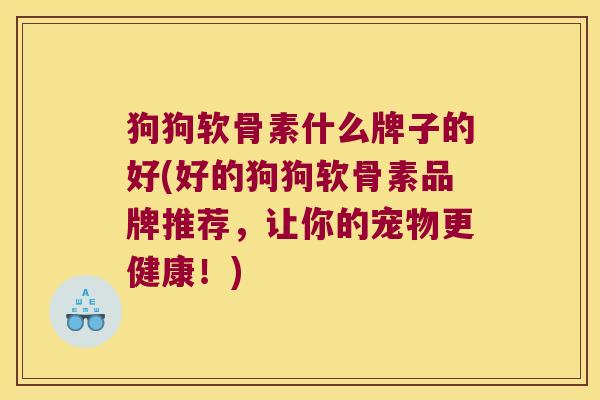 狗狗软骨素什么牌子的好(好的狗狗软骨素品牌推荐,让你的宠物更健康!)