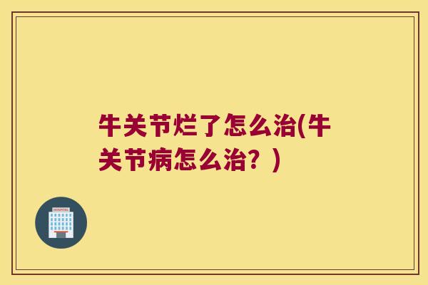 牛关节烂了怎么治(牛关节病怎么治?)