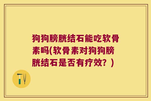 狗狗膀胱结石能吃软骨素吗(软骨素对狗狗膀胱结石是否有疗效?)