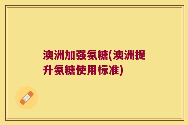 澳洲加强氨糖(澳洲提升氨糖使用标准) 澳洲加强氨糖(澳洲提升氨糖使用标准)