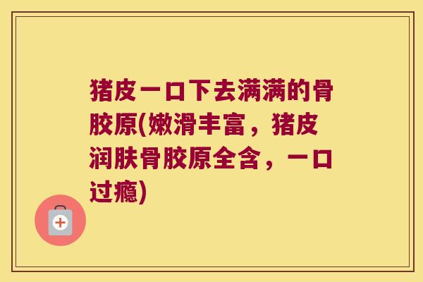 猪皮一口下去满满的骨胶原(嫩滑丰富,猪皮润肤骨胶原全含,一口过瘾)