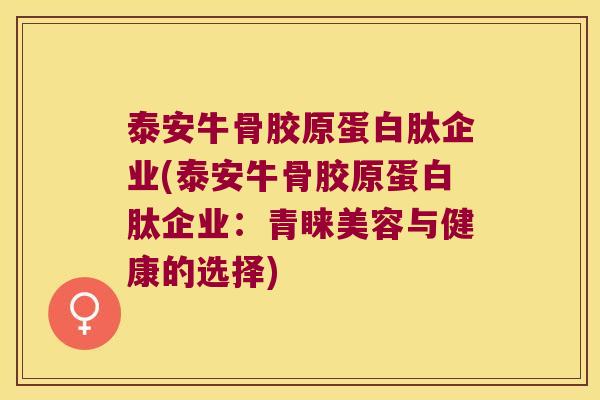 泰安牛骨胶原蛋白肽企业(泰安牛骨胶原蛋白肽企业:青睐美容与健康的选择)