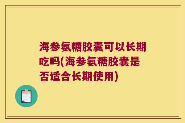 海参氨糖胶囊可以长期吃吗(海参氨糖胶囊是否适合长期使用)