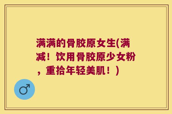 满满的骨胶原女生(满减!饮用骨胶原少女粉,重拾年轻美肌!)